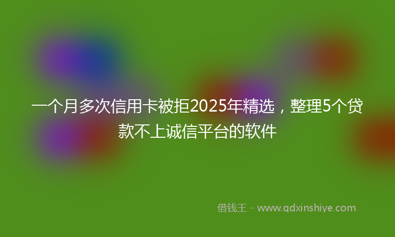 一个月多次信用卡被拒2025年精选，整理5个贷款不上诚信平台的软件