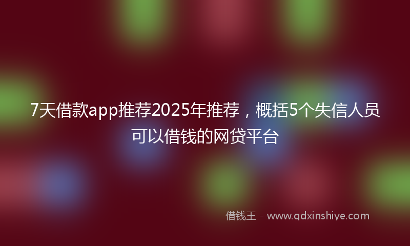 7天借款app推荐2025年推荐，概括5个失信人员可以借钱的网贷平台