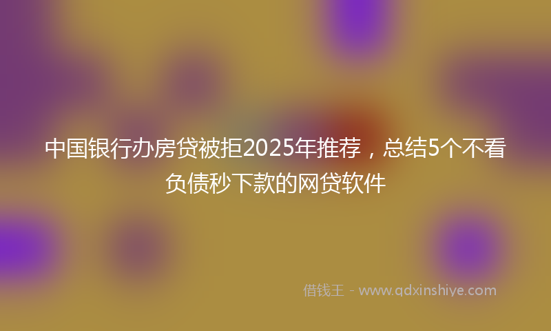 中国银行办房贷被拒2025年推荐，总结5个不看负债秒下款的网贷软件