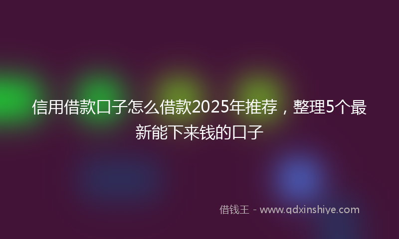 信用借款口子怎么借款2025年推荐，整理5个最新能下来钱的口子