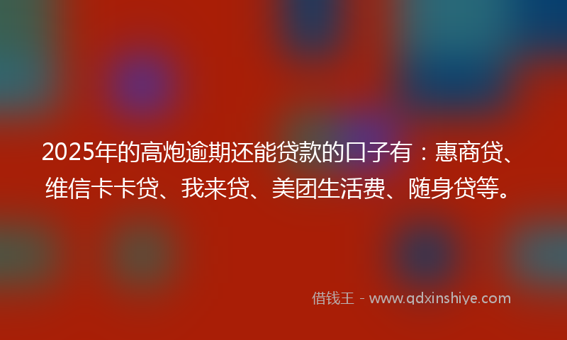2025年的高炮逾期还能贷款的口子有：惠商贷、维信卡卡贷、我来贷、美团生活费、随身贷等。