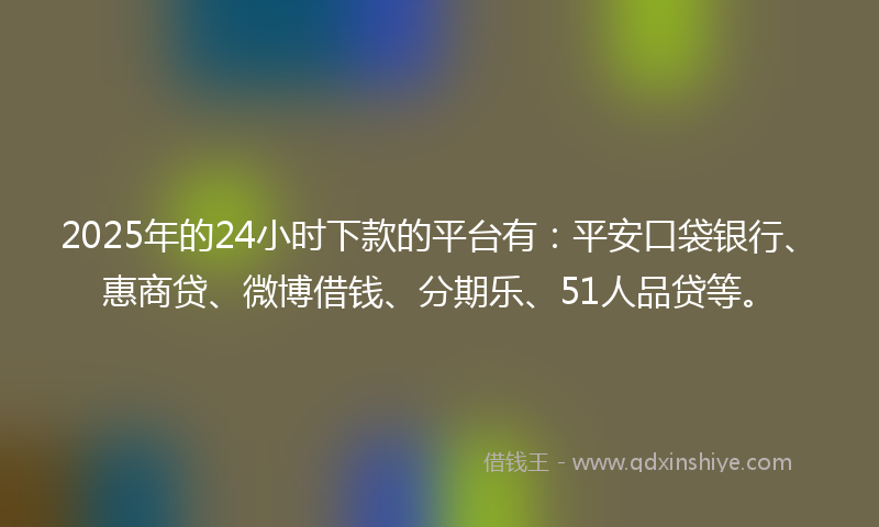 2025年的24小时下款的平台有：平安口袋银行、惠商贷、微博借钱、分期乐、51人品贷等。