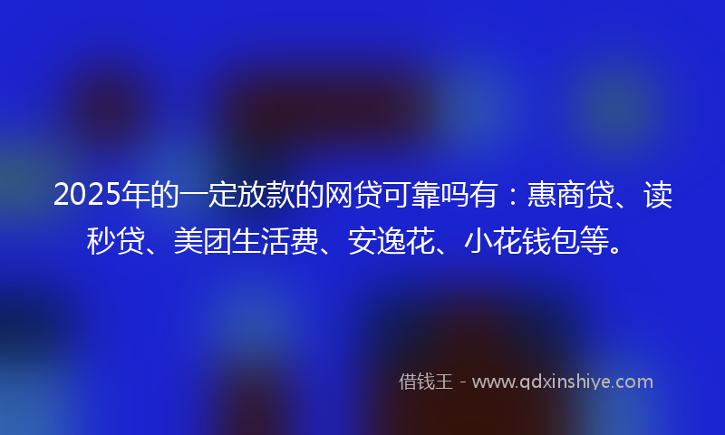 2025年的一定放款的网贷可靠吗有：惠商贷、读秒贷、美团生活费、安逸花、小花钱包等。