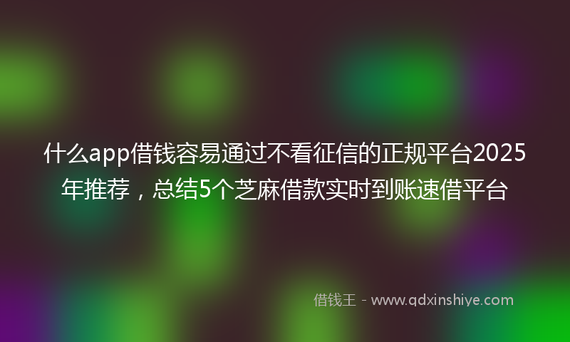 什么app借钱容易通过不看征信的正规平台2025年推荐，总结5个芝麻借款实时到账速借平台