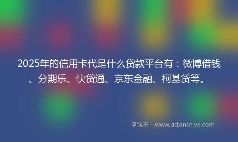 2025年的信用卡代是什么贷款平台有：微博借钱、分期乐、快贷通、京东金融、柯基贷等。