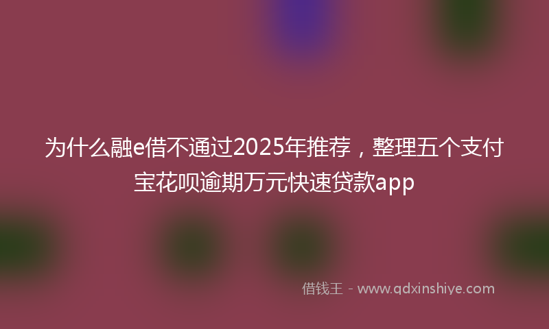为什么融e借不通过2025年推荐，整理五个支付宝花呗逾期万元快速贷款app