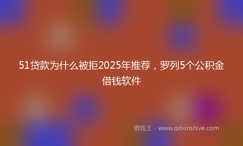 51贷款为什么被拒2025年推荐，罗列5个公积金借钱软件