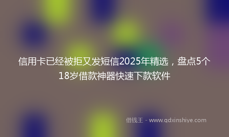 信用卡已经被拒又发短信2025年精选，盘点5个18岁借款神器快速下款软件
