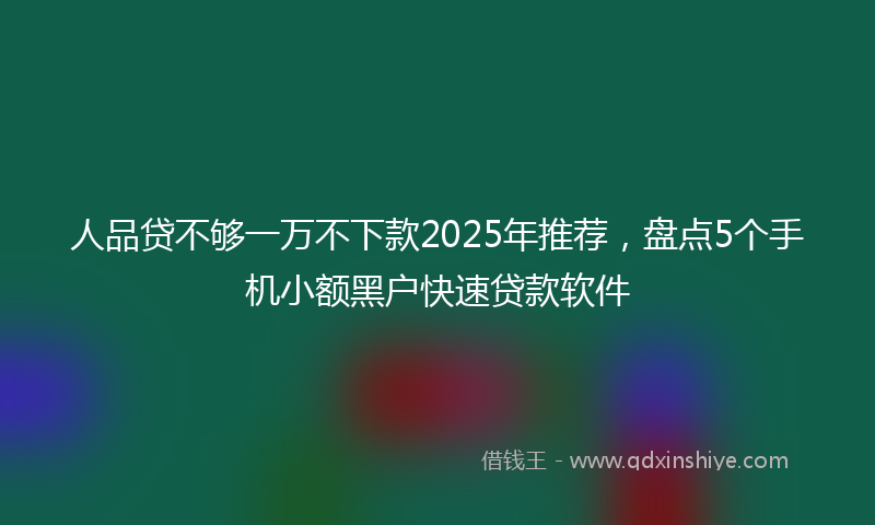 人品贷不够一万不下款2025年推荐，盘点5个手机小额黑户快速贷款软件