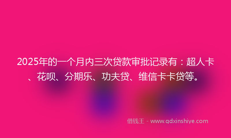 2025年的一个月内三次贷款审批记录有：超人卡、花呗、分期乐、功夫贷、维信卡卡贷等。