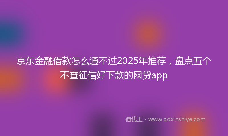 京东金融借款怎么通不过2025年推荐，盘点五个不查征信好下款的网贷app