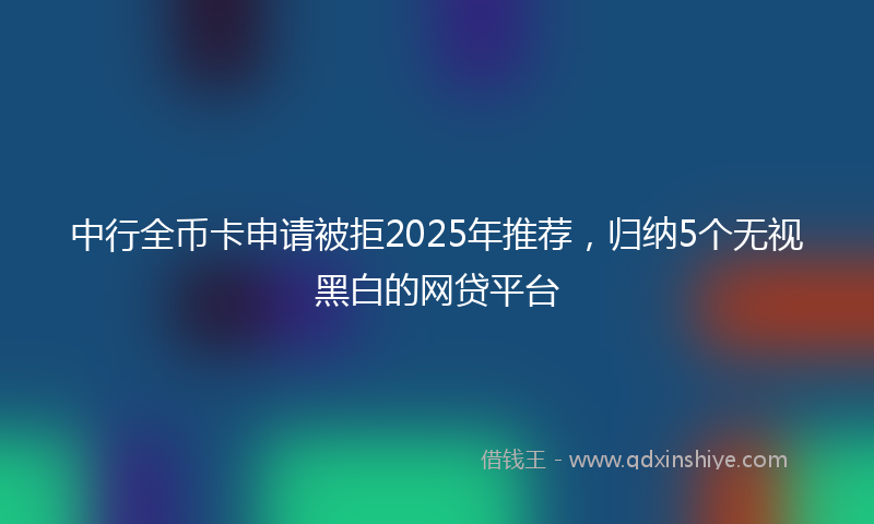 中行全币卡申请被拒2025年推荐，归纳5个无视黑白的网贷平台