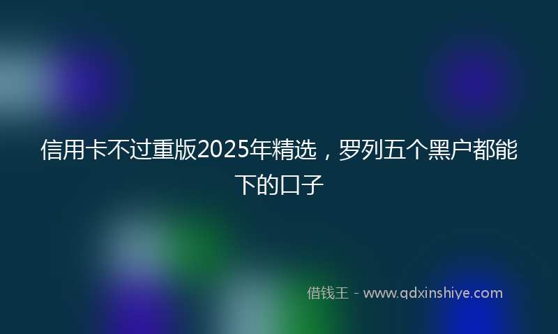 信用卡不过重版2025年精选，罗列五个黑户都能下的口子