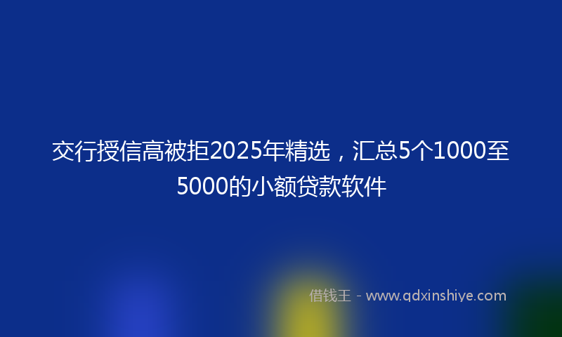 交行授信高被拒2025年精选，汇总5个1000至5000的小额贷款软件