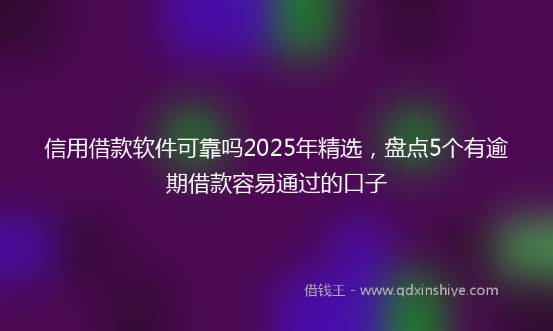 信用借款软件可靠吗2025年精选，盘点5个有逾期借款容易通过的口子