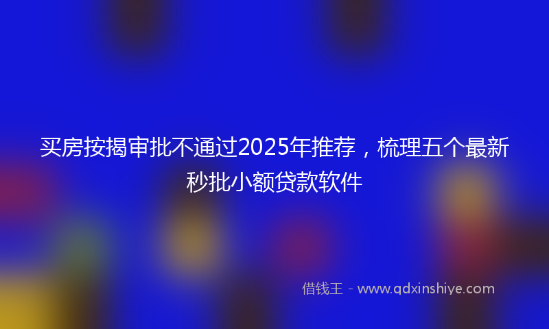 买房按揭审批不通过2025年推荐，梳理五个最新秒批小额贷款软件