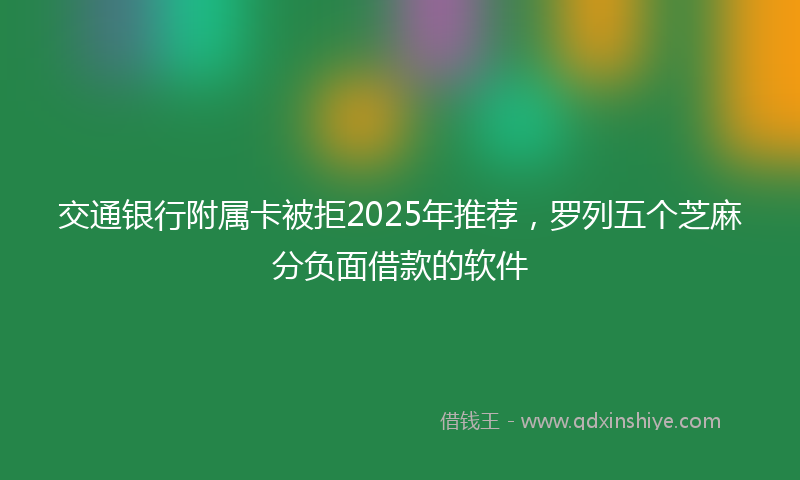 交通银行附属卡被拒2025年推荐，罗列五个芝麻分负面借款的软件