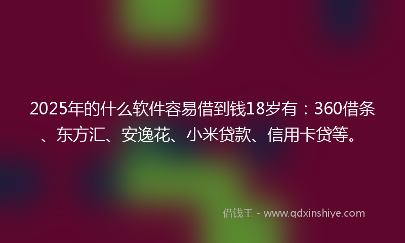 2025年的什么软件容易借到钱18岁有：360借条、东方汇、安逸花、小米贷款、信用卡贷等。
