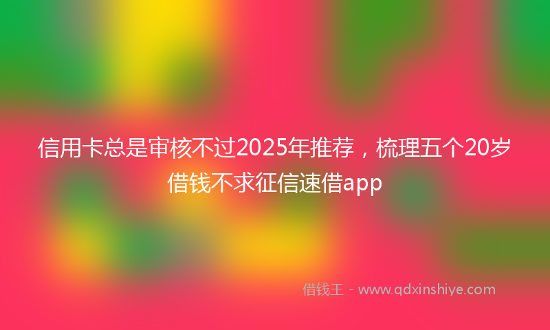 信用卡总是审核不过2025年推荐，梳理五个20岁借钱不求征信速借app