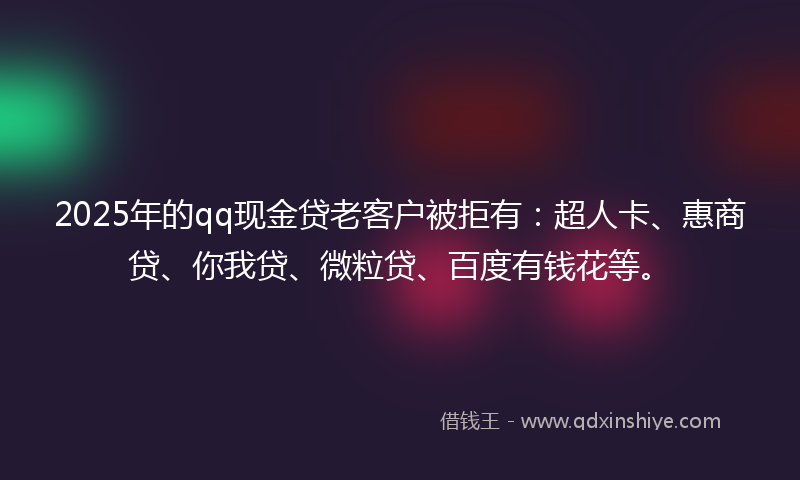 2025年的qq现金贷老客户被拒有：超人卡、惠商贷、你我贷、微粒贷、百度有钱花等。