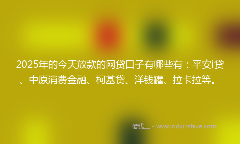2025年的今天放款的网贷口子有哪些有：平安i贷、中原消费金融、柯基贷、洋钱罐、拉卡拉等。