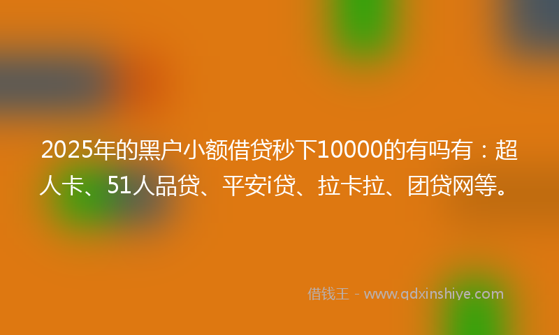 2025年的黑户小额借贷秒下10000的有吗有：超人卡、51人品贷、平安i贷、拉卡拉、团贷网等。