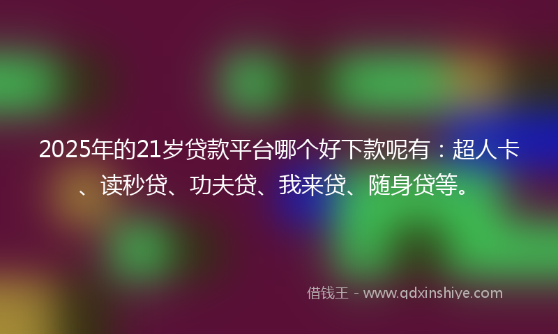 2025年的21岁贷款平台哪个好下款呢有：超人卡、读秒贷、功夫贷、我来贷、随身贷等。