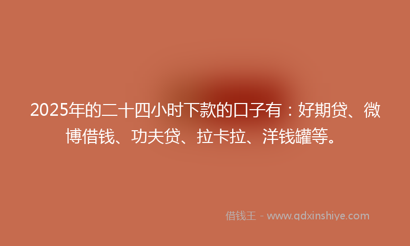 2025年的二十四小时下款的口子有：好期贷、微博借钱、功夫贷、拉卡拉、洋钱罐等。