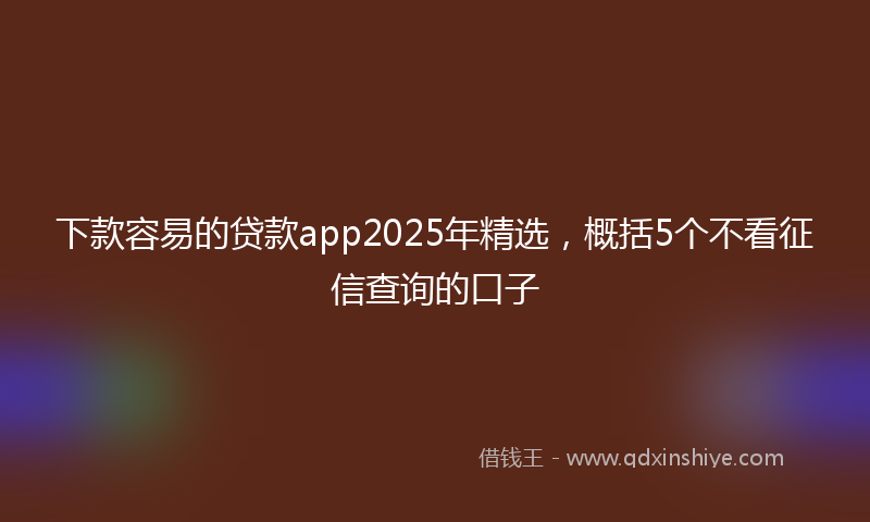 下款容易的贷款app2025年精选，概括5个不看征信查询的口子