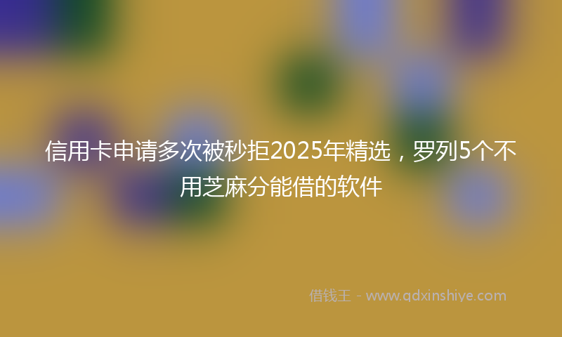 信用卡申请多次被秒拒2025年精选,罗列5个不用芝麻分能借的软件