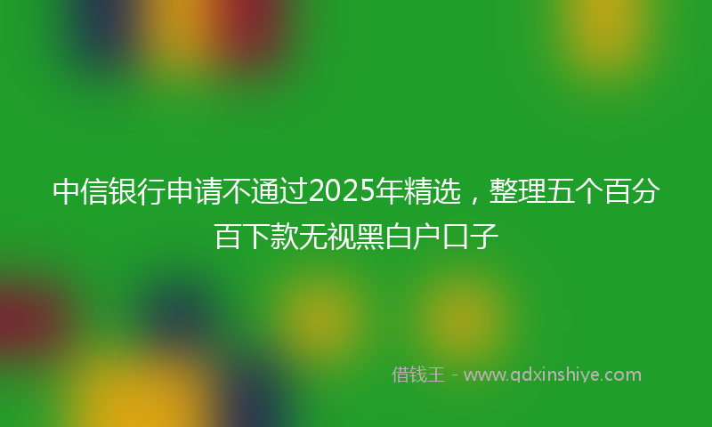 中信银行申请不通过2025年精选，整理五个百分百下款无视黑白户口子