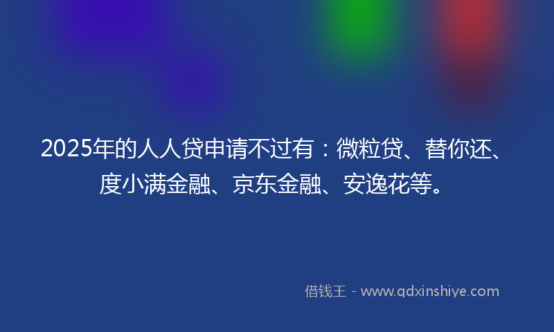 2025年的人人贷申请不过有：微粒贷、替你还、度小满金融、京东金融、安逸花等。
