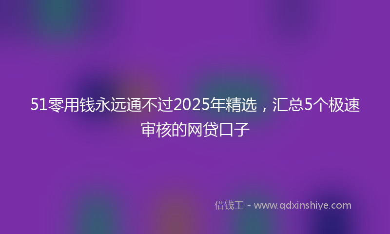 51零用钱永远通不过2025年精选，汇总5个极速审核的网贷口子
