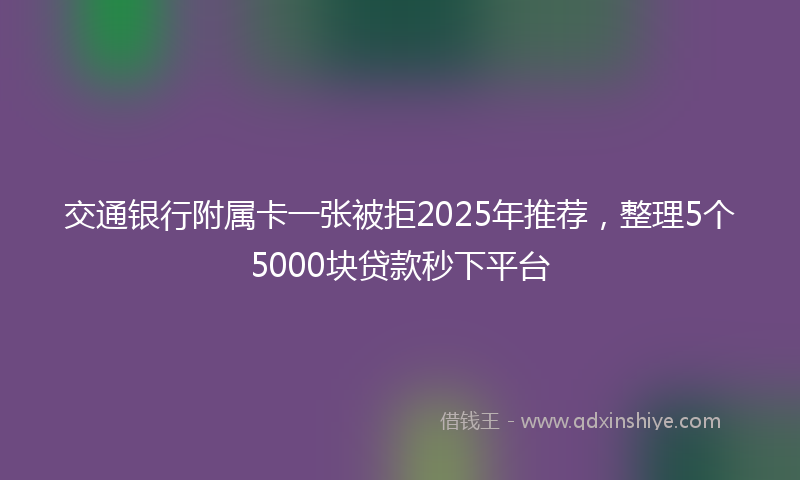 交通银行附属卡一张被拒2025年推荐，整理5个5000块贷款秒下平台