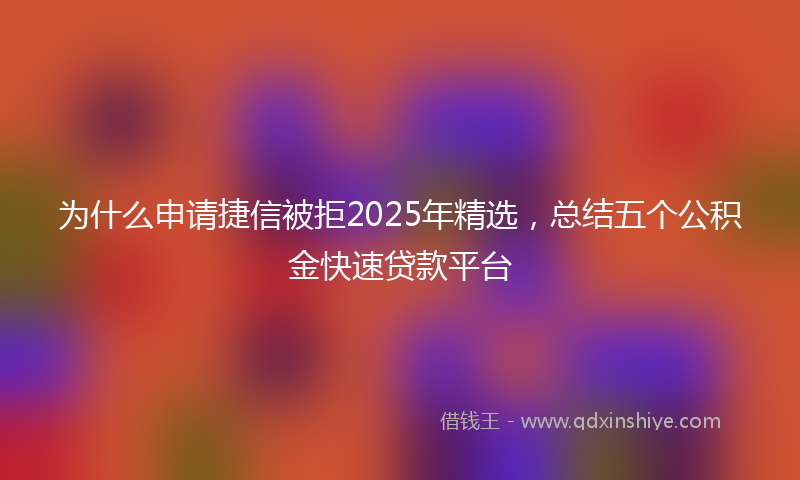 为什么申请捷信被拒2025年精选，总结五个公积金快速贷款平台