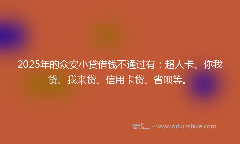 2025年的众安小贷借钱不通过有：超人卡、你我贷、我来贷、信用卡贷、省呗等。