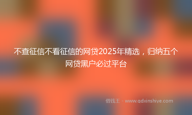 不查征信不看征信的网贷2025年精选，归纳五个网贷黑户必过平台