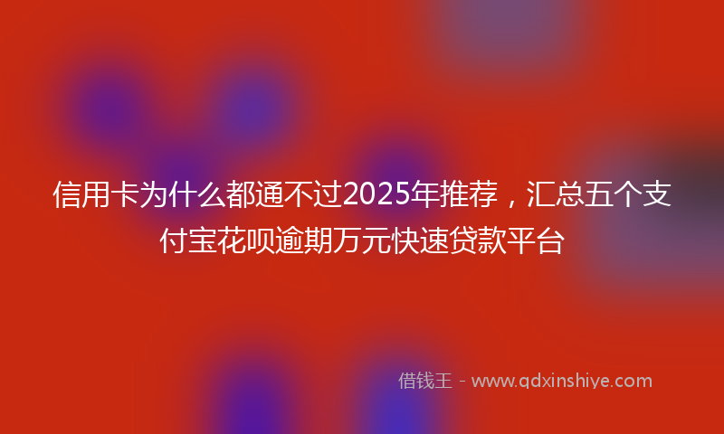 信用卡为什么都通不过2025年推荐，汇总五个支付宝花呗逾期万元快速贷款平台