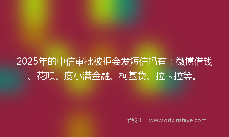 2025年的中信审批被拒会发短信吗有：微博借钱、花呗、度小满金融、柯基贷、拉卡拉等。