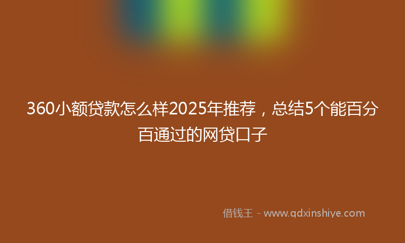 360小额贷款怎么样2025年推荐，总结5个能百分百通过的网贷口子