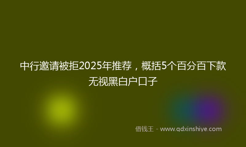 中行邀请被拒2025年推荐，概括5个百分百下款无视黑白户口子