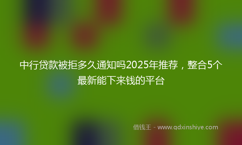 中行贷款被拒多久通知吗2025年推荐，整合5个最新能下来钱的平台