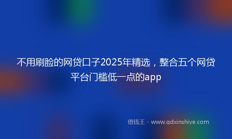 不用刷脸的网贷口子2025年精选，整合五个网贷平台门槛低一点的app
