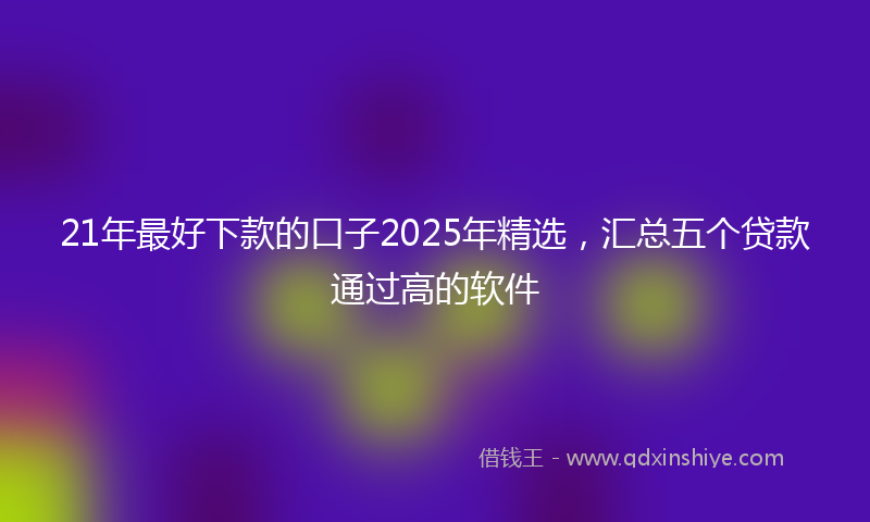 21年最好下款的口子2025年精选，汇总五个贷款通过高的软件