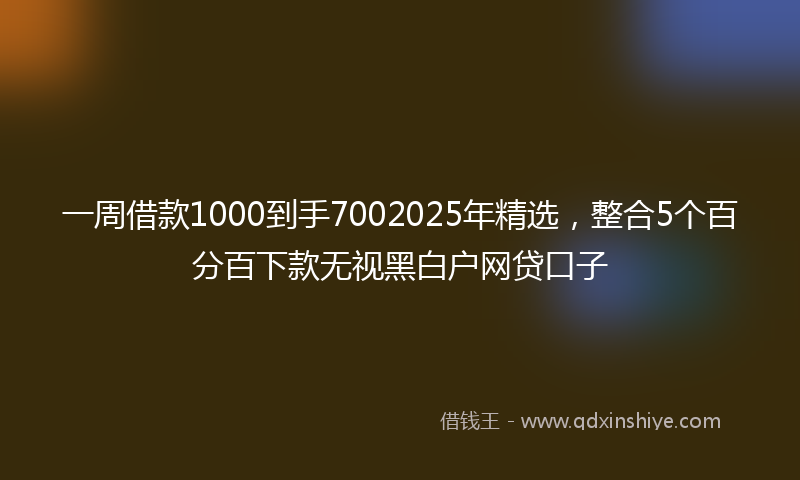 一周借款1000到手7002025年精选，整合5个百分百下款无视黑白户网贷口子