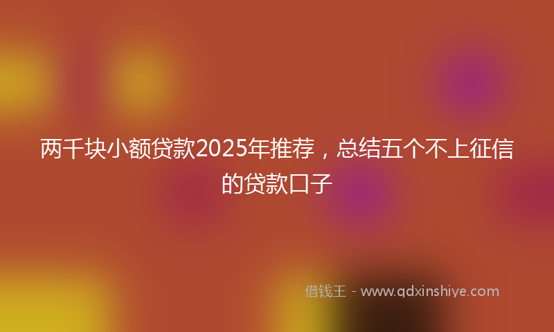 两千块小额贷款2025年推荐，总结五个不上征信的贷款口子