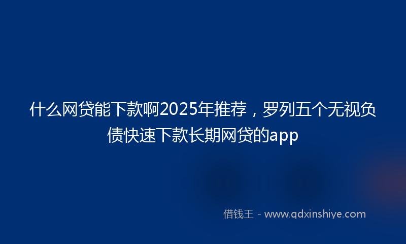什么网贷能下款啊2025年推荐，罗列五个无视负债快速下款长期网贷的app