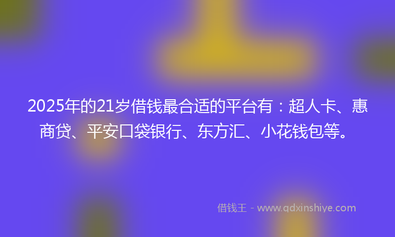 2025年的21岁借钱最合适的平台有：超人卡、惠商贷、平安口袋银行、东方汇、小花钱包等。