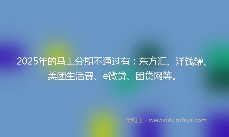 2025年的马上分期不通过有：东方汇、洋钱罐、美团生活费、e微贷、团贷网等。