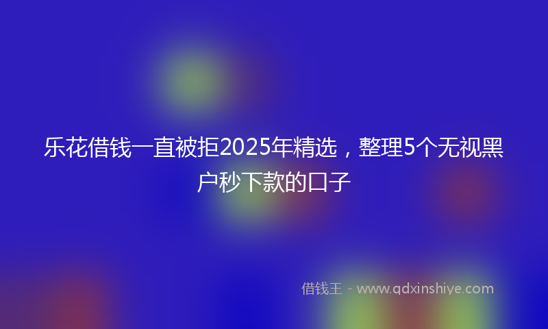 乐花借钱一直被拒2025年精选，整理5个无视黑户秒下款的口子